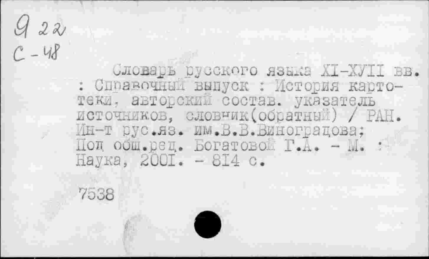 ﻿оловарь русского языка Х1-ХУП вв. : Сдравочйый выпуск : История картотеки. авторски.. состав, указатель источников, словник(обратный) / РАН. 11н-т рус.яз. им.В.В.Виноградова; код общ.ред. Богатовой: Г.... - ..1. • Наука, 2001. - 814 с.
7538